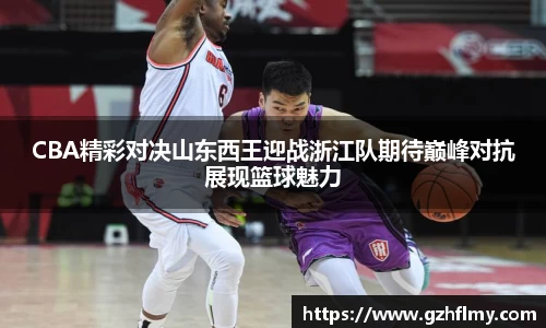 CBA精彩对决山东西王迎战浙江队期待巅峰对抗展现篮球魅力