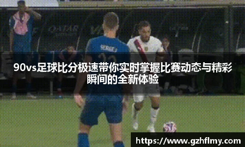 90vs足球比分极速带你实时掌握比赛动态与精彩瞬间的全新体验