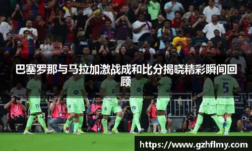 巴塞罗那与马拉加激战成和比分揭晓精彩瞬间回顾