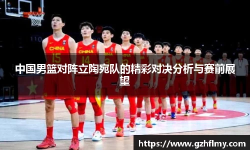 中国男篮对阵立陶宛队的精彩对决分析与赛前展望