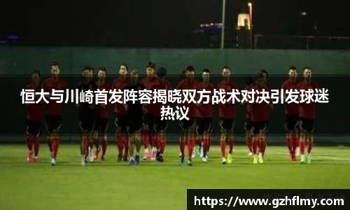 恒大与川崎首发阵容揭晓双方战术对决引发球迷热议