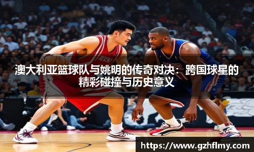 澳大利亚篮球队与姚明的传奇对决：跨国球星的精彩碰撞与历史意义
