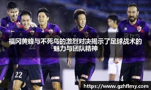 福冈黄蜂与不死鸟的激烈对决揭示了足球战术的魅力与团队精神