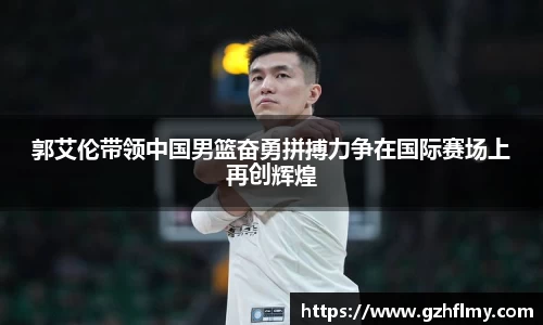 郭艾伦带领中国男篮奋勇拼搏力争在国际赛场上再创辉煌
