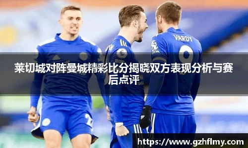 莱切城对阵曼城精彩比分揭晓双方表现分析与赛后点评