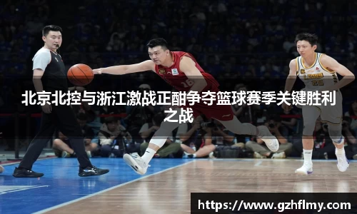 北京北控与浙江激战正酣争夺篮球赛季关键胜利之战