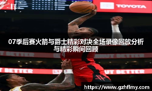 07季后赛火箭与爵士精彩对决全场录像回放分析与精彩瞬间回顾