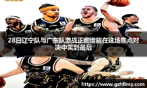 28日辽宁队与广东队激战正酣谁能在这场焦点对决中笑到最后