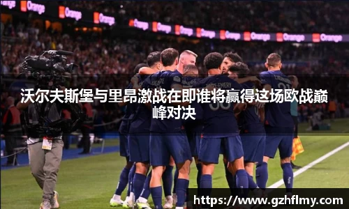 沃尔夫斯堡与里昂激战在即谁将赢得这场欧战巅峰对决