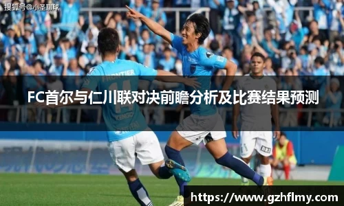 FC首尔与仁川联对决前瞻分析及比赛结果预测